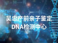 吴忠产前亲子鉴定DNA检测中心