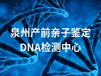 泉州产前亲子鉴定DNA检测中心