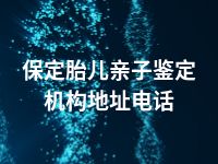 保定胎儿亲子鉴定机构地址电话