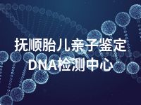 抚顺胎儿亲子鉴定DNA检测中心