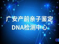 广安产前亲子鉴定DNA检测中心