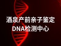 酒泉产前亲子鉴定DNA检测中心