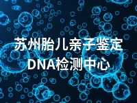 苏州胎儿亲子鉴定DNA检测中心