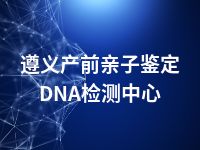 遵义产前亲子鉴定DNA检测中心