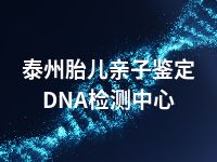 泰州胎儿亲子鉴定DNA检测中心