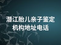 潜江胎儿亲子鉴定机构地址电话