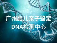 广州胎儿亲子鉴定DNA检测中心