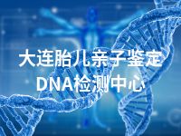 大连胎儿亲子鉴定DNA检测中心