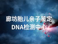 廊坊胎儿亲子鉴定DNA检测中心