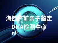 海西产前亲子鉴定DNA检测中心