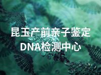 昆玉产前亲子鉴定DNA检测中心