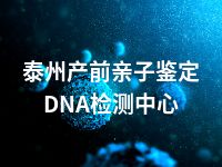 泰州产前亲子鉴定DNA检测中心