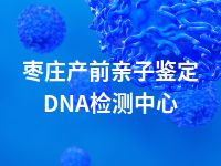 枣庄产前亲子鉴定DNA检测中心