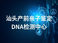 汕头产前亲子鉴定DNA检测中心