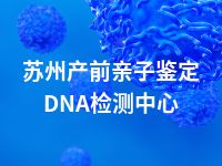 苏州产前亲子鉴定DNA检测中心