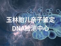 玉林胎儿亲子鉴定DNA检测中心