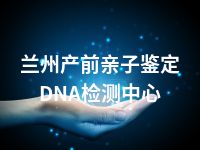 兰州产前亲子鉴定DNA检测中心