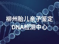 柳州胎儿亲子鉴定DNA检测中心