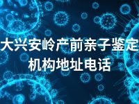 大兴安岭产前亲子鉴定机构地址电话