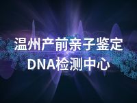 温州产前亲子鉴定DNA检测中心