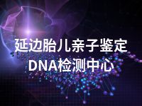 延边胎儿亲子鉴定DNA检测中心