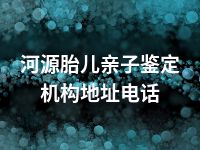 河源胎儿亲子鉴定机构地址电话