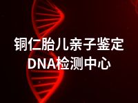 铜仁胎儿亲子鉴定DNA检测中心