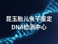 昆玉胎儿亲子鉴定DNA检测中心