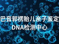 巴音郭楞胎儿亲子鉴定DNA检测中心