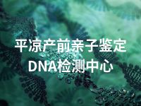 平凉产前亲子鉴定DNA检测中心