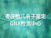 枣庄胎儿亲子鉴定DNA检测中心