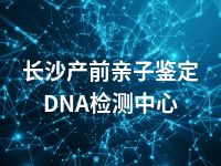 长沙产前亲子鉴定DNA检测中心