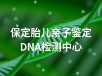 保定胎儿亲子鉴定DNA检测中心