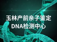 玉林产前亲子鉴定DNA检测中心