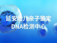 延安胎儿亲子鉴定DNA检测中心