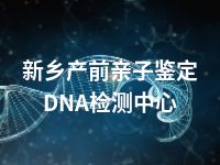 新乡产前亲子鉴定DNA检测中心