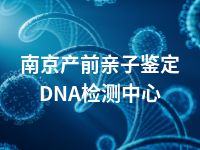 南京产前亲子鉴定DNA检测中心