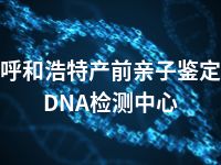 呼和浩特产前亲子鉴定DNA检测中心