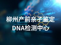 柳州产前亲子鉴定DNA检测中心