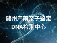 随州产前亲子鉴定DNA检测中心