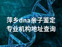 萍乡dna亲子鉴定专业机构地址查询