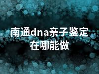 南通dna亲子鉴定在哪能做