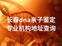 长春dna亲子鉴定专业机构地址查询