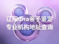 辽阳dna亲子鉴定专业机构地址查询