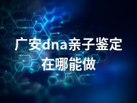 广安dna亲子鉴定在哪能做