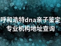 呼和浩特dna亲子鉴定专业机构地址查询