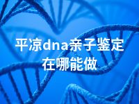 平凉dna亲子鉴定在哪能做