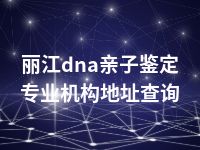 丽江dna亲子鉴定专业机构地址查询