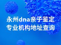 永州dna亲子鉴定专业机构地址查询