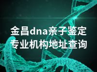 金昌dna亲子鉴定专业机构地址查询